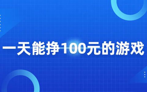 一天能挣100元的游戏有哪些？几款每天可以赚100元的游戏软件