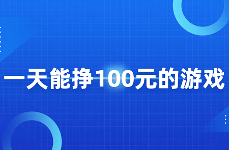 一天能挣100元的游戏有哪些？几款每天可以赚100元的游戏软件