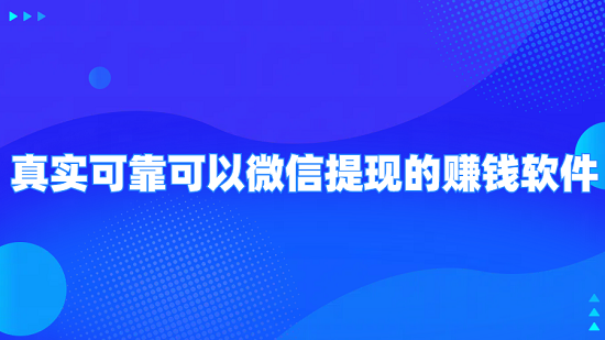 赚钱app哪个最靠谱微信提现（6款真实可靠可以微信提现的赚钱软件）