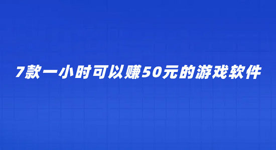 一小时可以赚50元的游戏（7款一个小时可以挣50元的游戏软件）