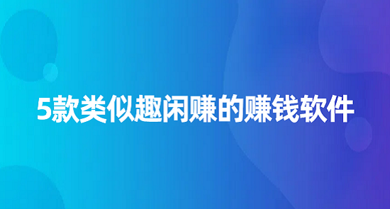 类似趣闲赚的app有哪些？5款类似趣闲赚的赚钱软件