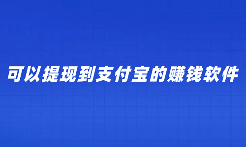 可以提现到支付宝的赚钱软件（6款满一元就能提现到支付宝的赚钱app）