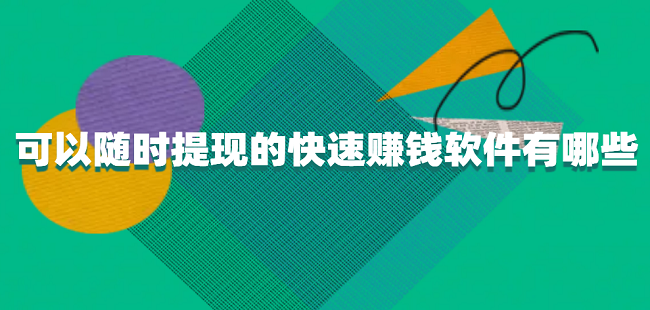 可以随时提现的快速赚钱软件有哪些（真正赚钱快可以提现到微信的赚钱软件）