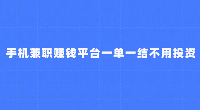 手机兼职赚钱平台一单一结不用投资（真正不用投资的正规兼职赚钱平台）